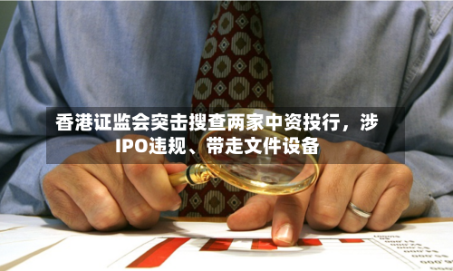 香港证监会突击搜查两家中资投行，涉IPO违规、带走文件设备-第2张图片