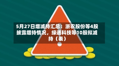 5月27日增减持汇总：浙农股份等4股披露增持情况，绿通科技等10股拟减持（表）-第2张图片