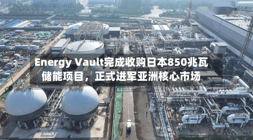 Energy Vault完成收购日本850兆瓦储能项目，正式进军亚洲核心市场-第2张图片