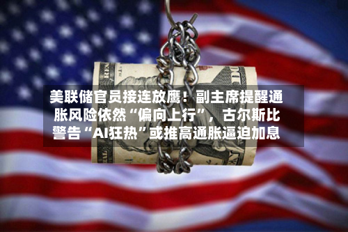 美联储官员接连放鹰！副主席提醒通胀风险依然“偏向上行	”，古尔斯比警告“AI狂热”或推高通胀逼迫加息-第2张图片