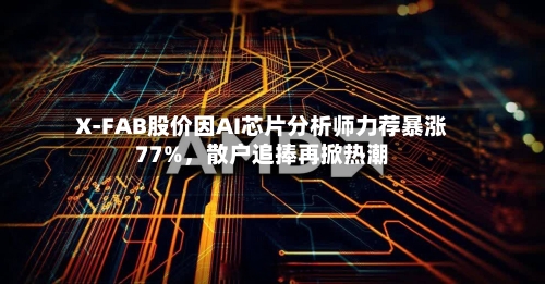 X-FAB股价因AI芯片分析师力荐暴涨77%，散户追捧再掀热潮-第2张图片