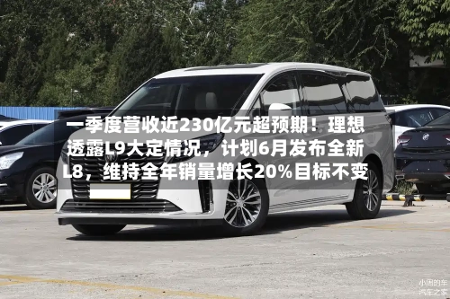 一季度营收近230亿元超预期！理想透露L9大定情况，计划6月发布全新L8	，维持全年销量增长20%目标不变-第2张图片