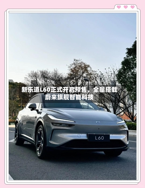 新乐道L60正式开启预售，全量搭载蔚来旗舰智能科技-第2张图片