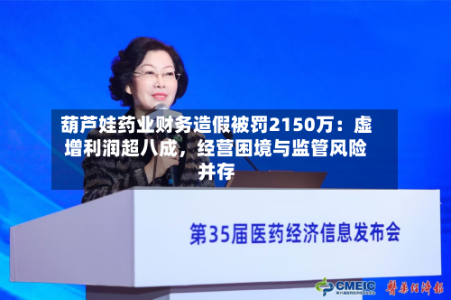 葫芦娃药业财务造假被罚2150万：虚增利润超八成，经营困境与监管风险并存-第2张图片