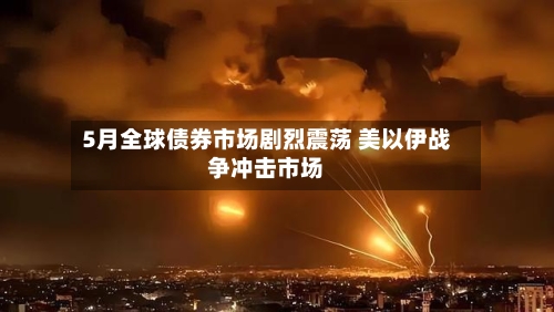 5月全球债券市场剧烈震荡 美以伊战争冲击市场-第3张图片