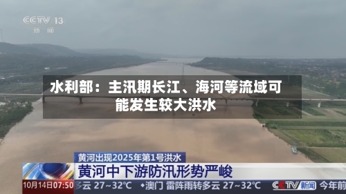 水利部：主汛期长江、海河等流域可能发生较大洪水-第2张图片