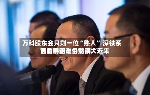 万科股东会只剩一位“熟人” 深铁系黄力平走上台前 称“近来面临的困难仍然很大	”-第2张图片