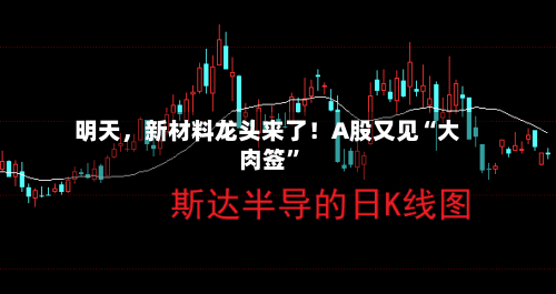 明天，新材料龙头来了！A股又见“大肉签”