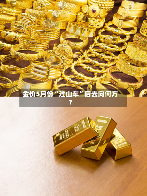 金价5月份“过山车”后去向何方？-第2张图片