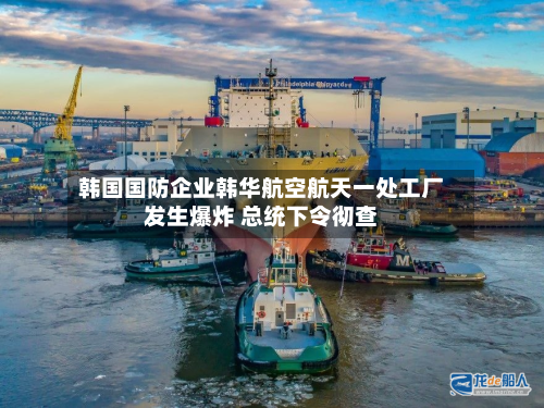 韩国国防企业韩华航空航天一处工厂发生爆炸 总统下令彻查-第2张图片