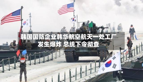 韩国国防企业韩华航空航天一处工厂发生爆炸 总统下令彻查