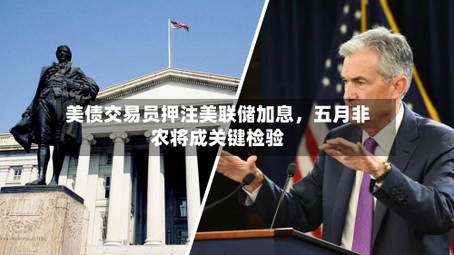 美债交易员押注美联储加息	，五月非农将成关键检验-第2张图片