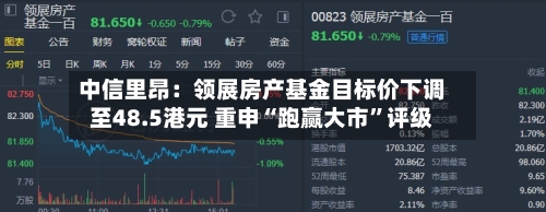 中信里昂：领展房产基金目标价下调至48.5港元 重申“跑赢大市”评级