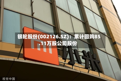 银轮股份(002126.SZ)：累计回购85.11万股公司股份