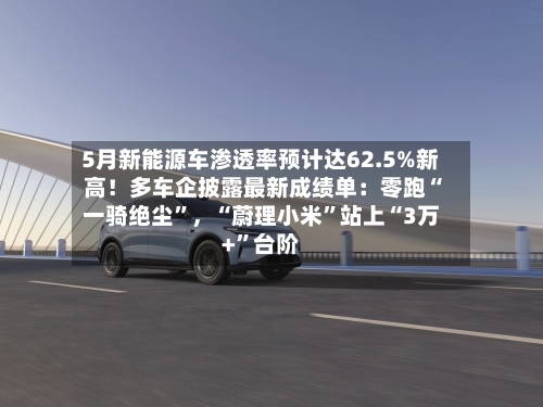 5月新能源车渗透率预计达62.5%新高！多车企披露最新成绩单：零跑“一骑绝尘”	，“蔚理小米	”站上“3万+”台阶-第2张图片