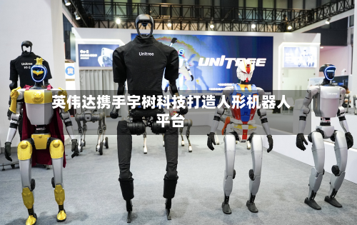 英伟达携手宇树科技打造人形机器人平台