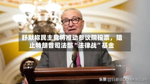 舒默称民主党将推动参议院投票	，阻止特朗普司法部“法律战	”基金-第3张图片