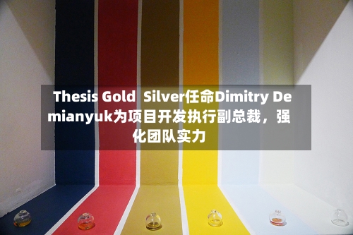 Thesis Gold  Silver任命Dimitry Demianyuk为项目开发执行副总裁，强化团队实力-第3张图片