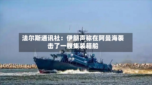 法尔斯通讯社：伊朗声称在阿曼海袭击了一艘集装箱船-第2张图片