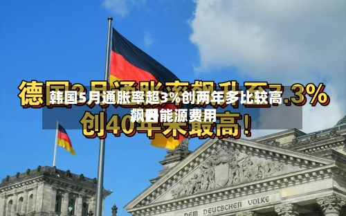 韩国5月通胀率超3%创两年多比较高，因能源费用飙升-第2张图片