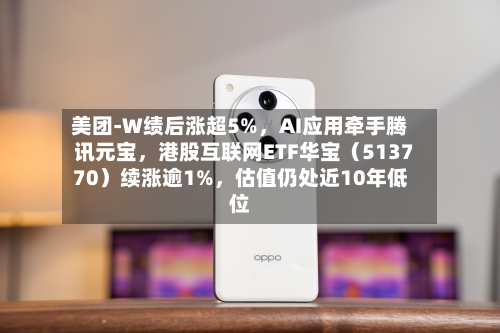 美团-W绩后涨超5%，AI应用牵手腾讯元宝，港股互联网ETF华宝（513770）续涨逾1%，估值仍处近10年低位