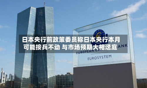 日本央行前政策委员称日本央行本月可能按兵不动 与市场预期大相迳庭