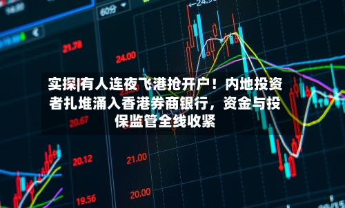 实探|有人连夜飞港抢开户！内地投资者扎堆涌入香港券商银行，资金与投保监管全线收紧