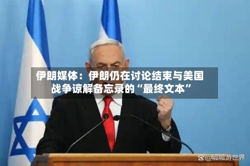 伊朗媒体：伊朗仍在讨论结束与美国战争谅解备忘录的“最终文本”-第2张图片