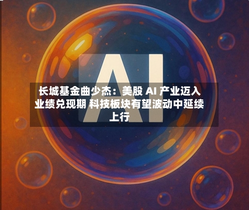 长城基金曲少杰：美股 AI 产业迈入业绩兑现期 科技板块有望波动中延续上行