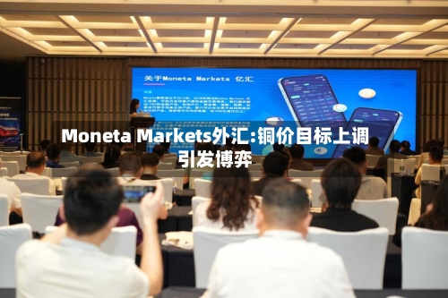 Moneta Markets外汇:铜价目标上调引发博弈