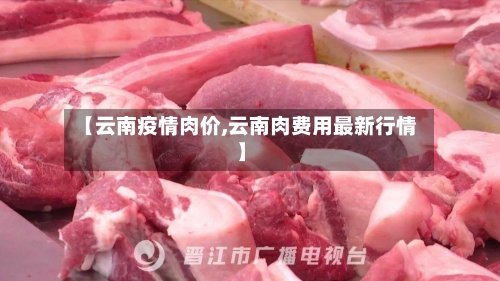 【云南疫情肉价,云南肉费用最新行情】