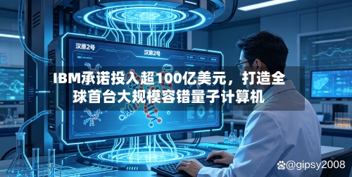 IBM承诺投入超100亿美元	，打造全球首台大规模容错量子计算机-第2张图片