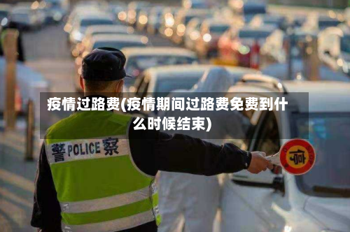 疫情过路费(疫情期间过路费免费到什么时候结束)-第2张图片