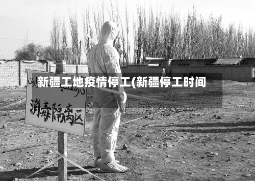 新疆工地疫情停工(新疆停工时间)-第2张图片