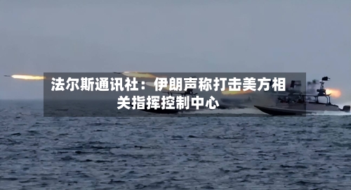 法尔斯通讯社：伊朗声称打击美方相关指挥控制中心-第3张图片