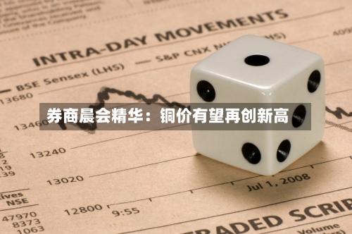 券商晨会精华：铜价有望再创新高-第2张图片