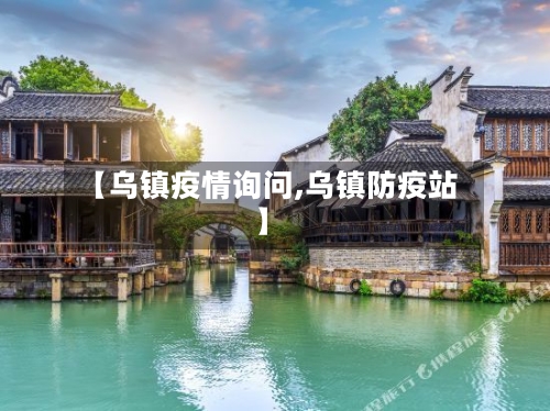 【乌镇疫情询问,乌镇防疫站】-第2张图片