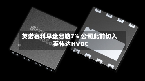 英诺赛科早盘涨逾7% 公司此前切入英伟达HVDC-第2张图片