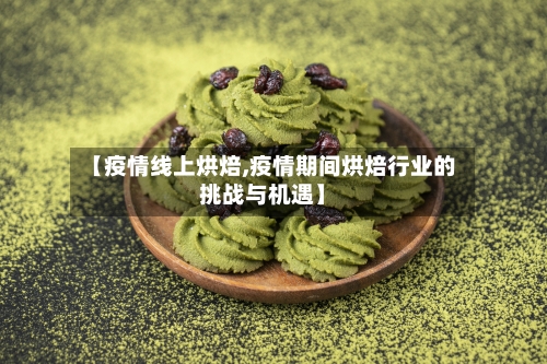 【疫情线上烘焙,疫情期间烘焙行业的挑战与机遇】-第2张图片