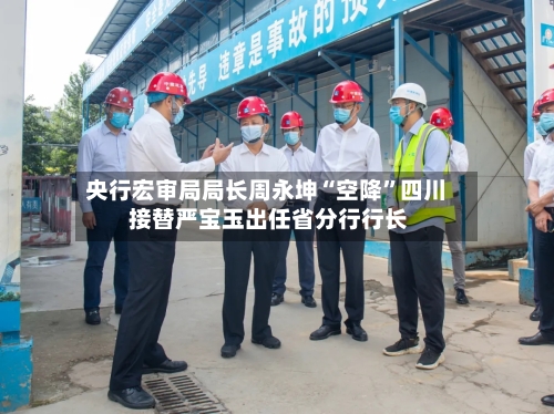 央行宏审局局长周永坤“空降”四川 接替严宝玉出任省分行行长-第3张图片