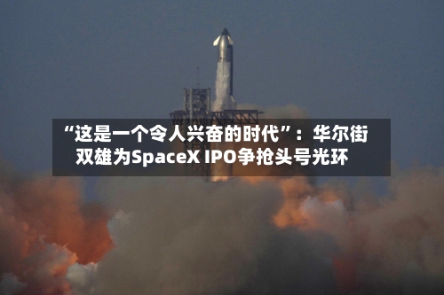“这是一个令人兴奋的时代”：华尔街双雄为SpaceX IPO争抢头号光环-第2张图片