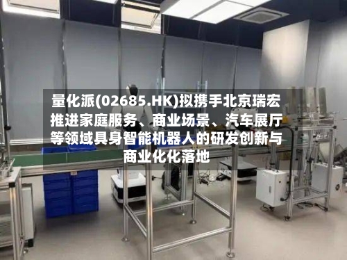 量化派(02685.HK)拟携手北京瑞宏推进家庭服务	、商业场景、汽车展厅等领域具身智能机器人的研发创新与商业化化落地-第3张图片