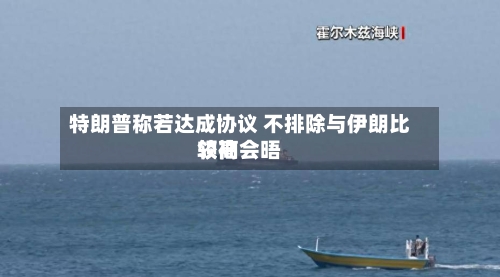特朗普称若达成协议 不排除与伊朗比较高领袖会晤-第2张图片