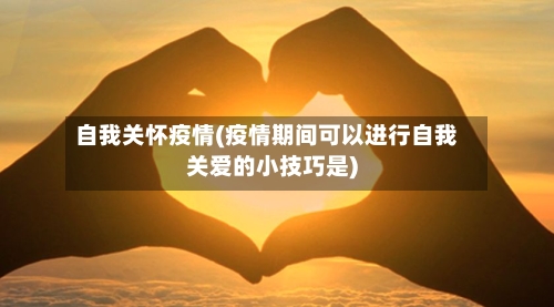 自我关怀疫情(疫情期间可以进行自我关爱的小技巧是)-第3张图片