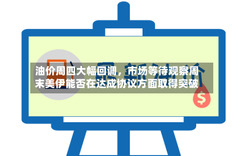 油价周四大幅回调	，市场等待观察周末美伊能否在达成协议方面取得突破-第2张图片