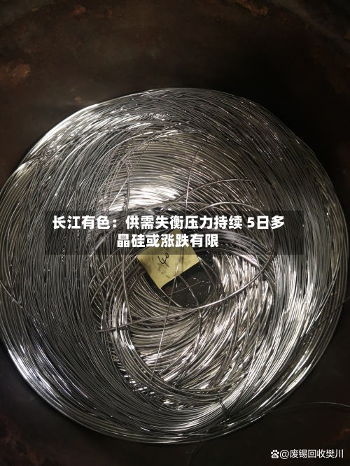 长江有色：供需失衡压力持续 5日多晶硅或涨跌有限-第3张图片