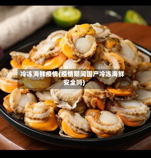 冷冻海鲜疫情(疫情期间国产冷冻海鲜安全吗)-第2张图片