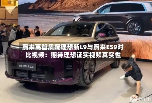 蔚来高管质疑理想新L9与蔚来ES9对比视频：期待理想证实视频真实性