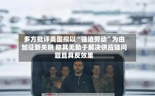 多方批评美国拟以“强迫劳动”为由加征新关税 称其无助于解决供应链问题且具反效果-第2张图片