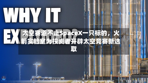太空赛道不止SpaceX一只标的，火箭实验室为投资者开辟太空竞赛新选取